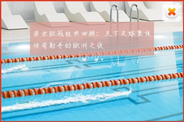 劳尔欧冠经典回顾：天下足球聚焦传奇射手的欧洲之夜