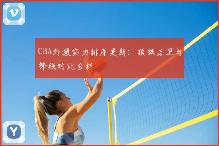 CBA外援实力排序更新:顶级后卫与锋线对比分析