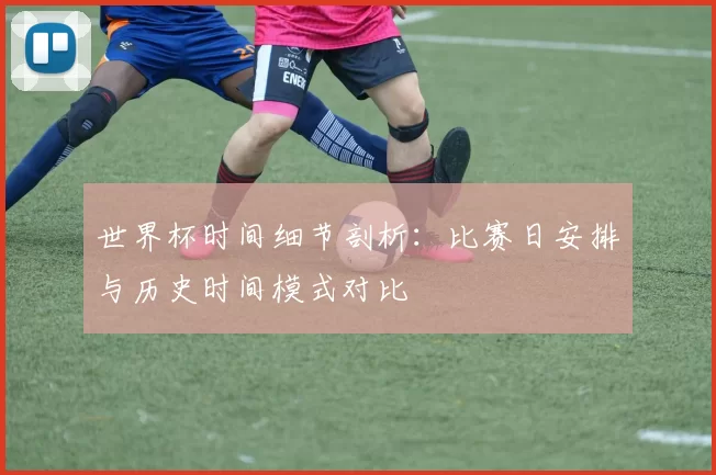 世界杯时间细节剖析:比赛日安排与历史时间模式对比