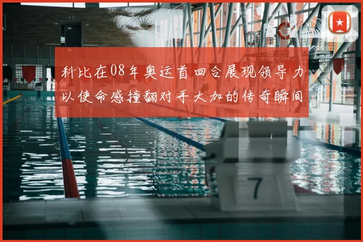 科比在08年奥运首回合展现领导力以使命感撞翻对手大加的传奇瞬间