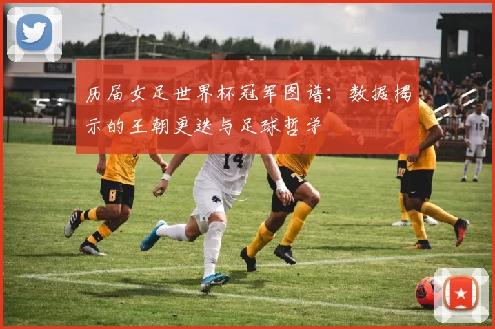 历届女足世界杯冠军图谱：数据揭示的王朝更迭与足球哲学