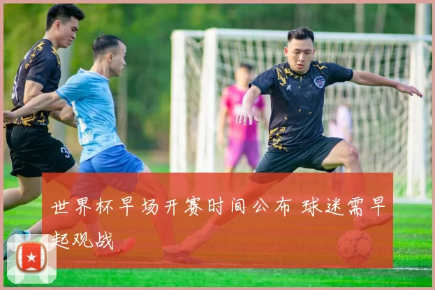 世界杯早场开赛时间公布 球迷需早起观战
