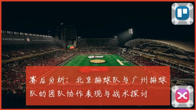 赛后分析:北京排球队与广州排球队的团队协作表现与战术探讨