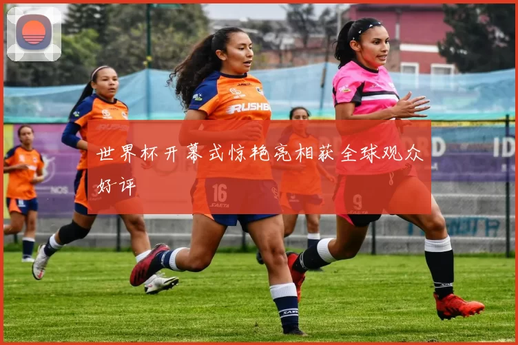 世界杯开幕式惊艳亮相获全球观众好评