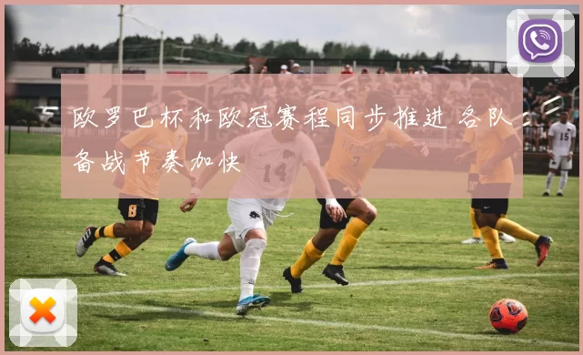 欧罗巴杯和欧冠赛程同步推进 各队备战节奏加快