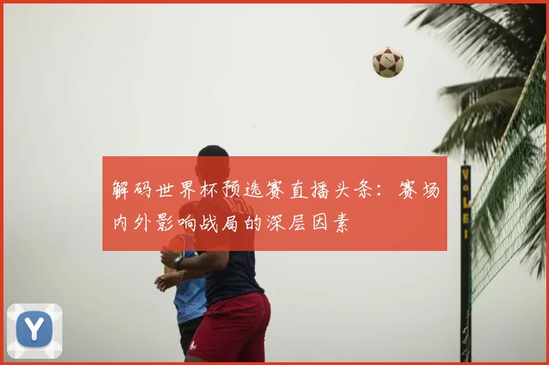 解码世界杯预选赛直播头条:赛场内外影响战局的深层因素