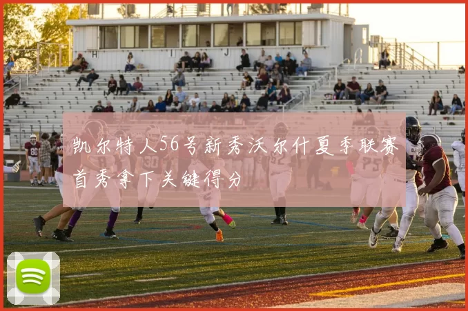 凯尔特人56号新秀沃尔什夏季联赛首秀拿下关键得分