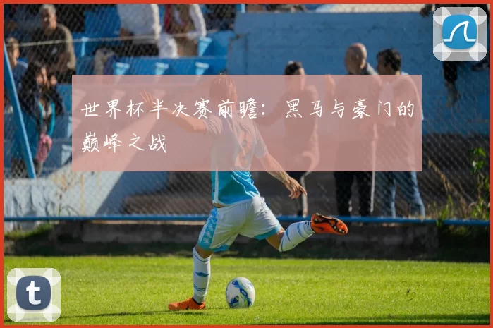 世界杯半决赛前瞻：黑马与豪门的巅峰之战