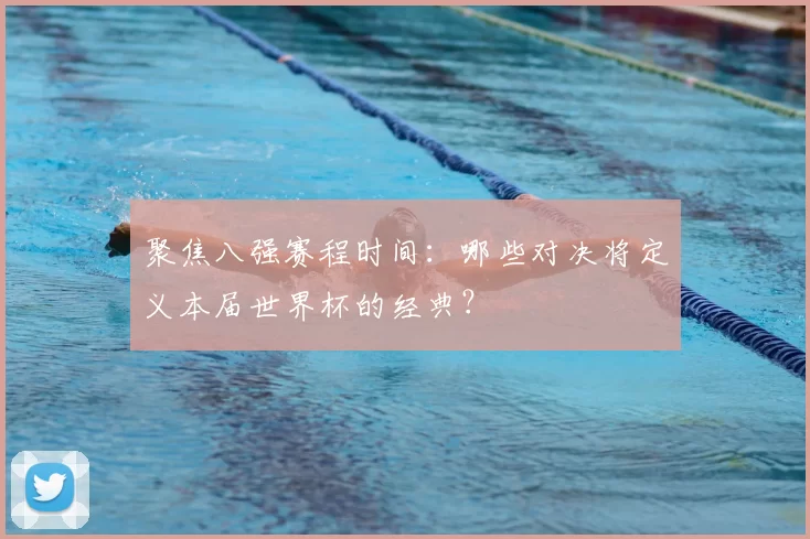 聚焦八强赛程时间：哪些对决将定义本届世界杯的经典？